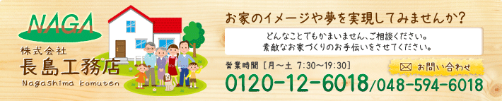 株式会社長島工務店　お家のイメージや夢を実現してみませんか？どんなことでもかまいません、ご相談ください。素敵なお家づくりのお手伝いをさせてください。0120-126-018/048-588-6018